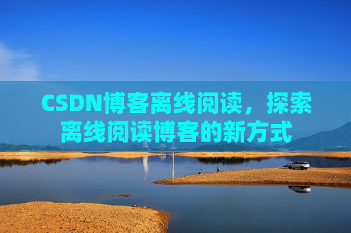 CSDN博客离线阅读，探索离线阅读博客的新方式